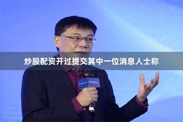 炒股配资开过提交　　其中一位消息人士称