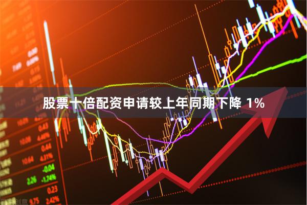 股票十倍配资申请较上年同期下降 1%