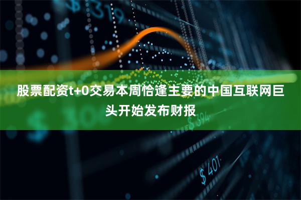 股票配资t+0交易　　本周恰逢主要的中国互联网巨头开始发布财